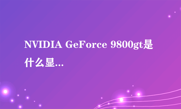 NVIDIA GeForce 9800gt是什么显卡 什么意思