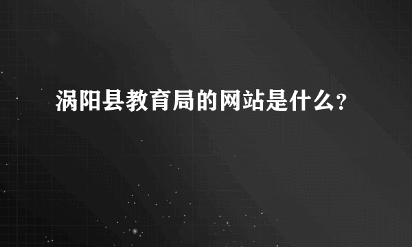 涡阳县教育局的网站是什么？