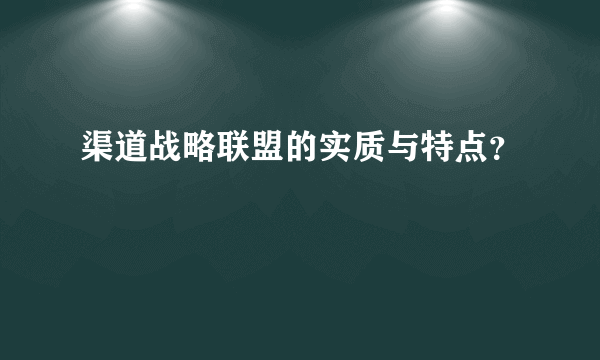 渠道战略联盟的实质与特点？