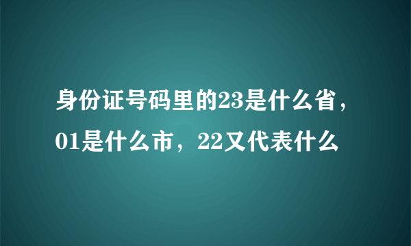 身份证号码里的23是什么省，01是什么市，22又代表什么