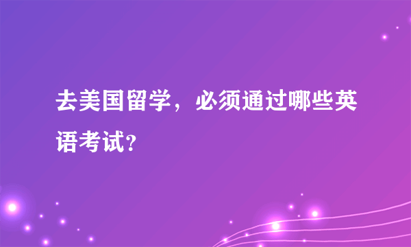 去美国留学，必须通过哪些英语考试？