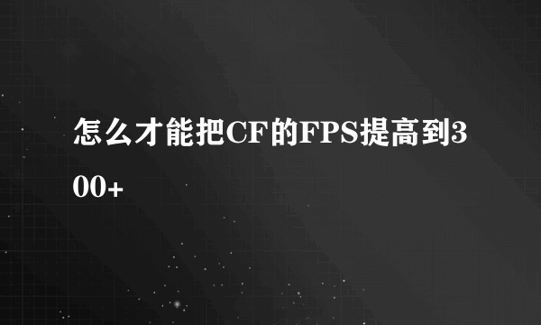 怎么才能把CF的FPS提高到300+