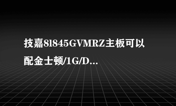 技嘉8l845GVMRZ主板可以配金士顿/1G/DDR2 800/800MHz/台式机内存条吗?谢谢;