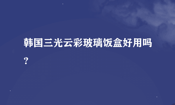 韩国三光云彩玻璃饭盒好用吗？