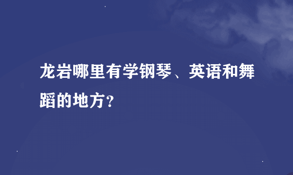 龙岩哪里有学钢琴、英语和舞蹈的地方？