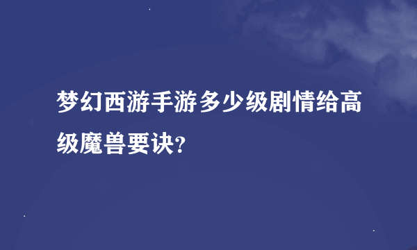 梦幻西游手游多少级剧情给高级魔兽要诀？