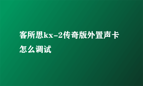 客所思kx-2传奇版外置声卡怎么调试