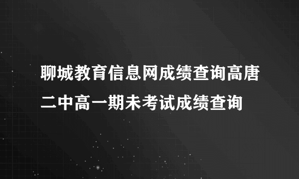 聊城教育信息网成绩查询高唐二中高一期未考试成绩查询