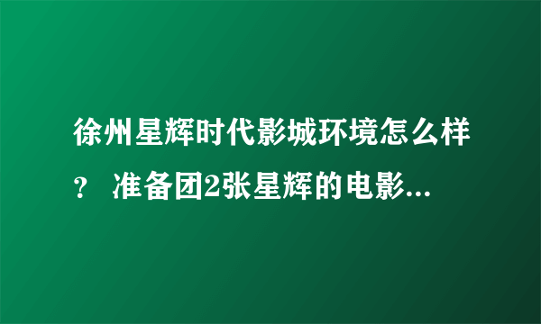 徐州星辉时代影城环境怎么样？ 准备团2张星辉的电影票，1挺划算的价格，谁去过觉得环境怎么样？