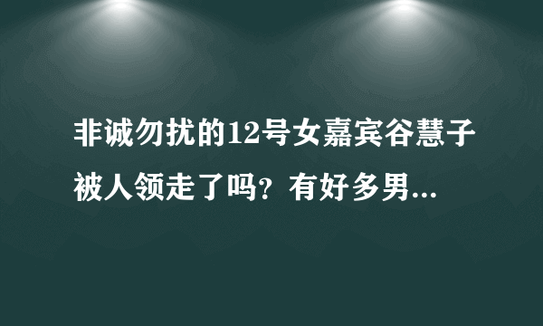 非诚勿扰的12号女嘉宾谷慧子被人领走了吗？有好多男嘉宾都选择她做心动女生，如是是你，你会选她吗？