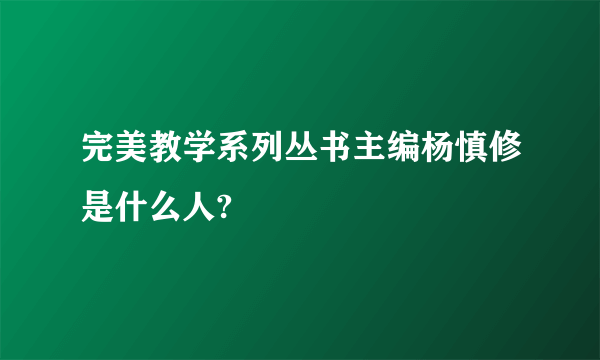 完美教学系列丛书主编杨慎修是什么人?