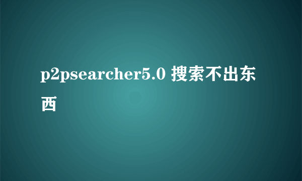 p2psearcher5.0 搜索不出东西