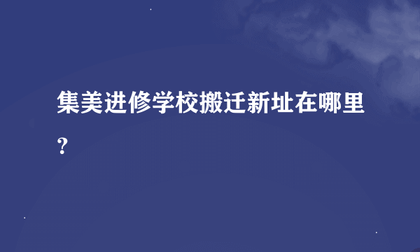 集美进修学校搬迁新址在哪里？