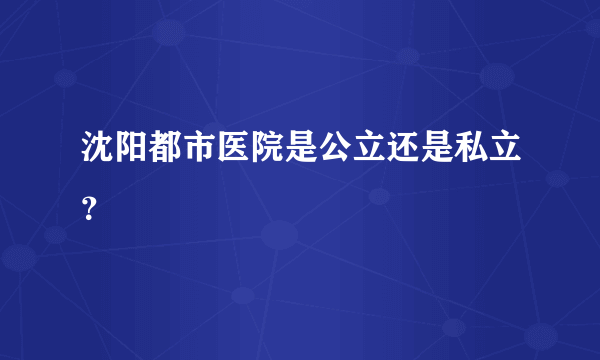 沈阳都市医院是公立还是私立？