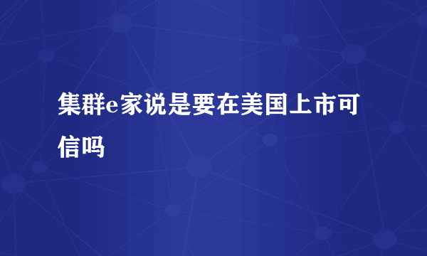 集群e家说是要在美国上市可信吗