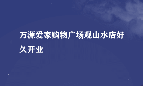 万源爱家购物广场观山水店好久开业