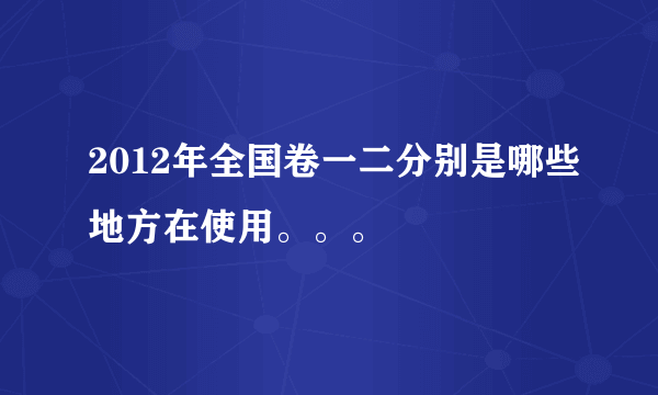 2012年全国卷一二分别是哪些地方在使用。。。