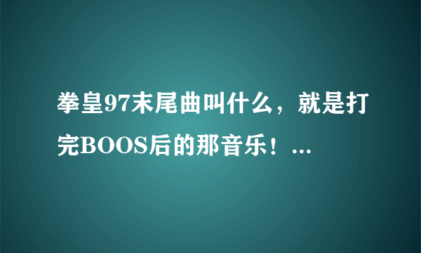 拳皇97末尾曲叫什么，就是打完BOOS后的那音乐！请给我个答案，谢谢了！！！