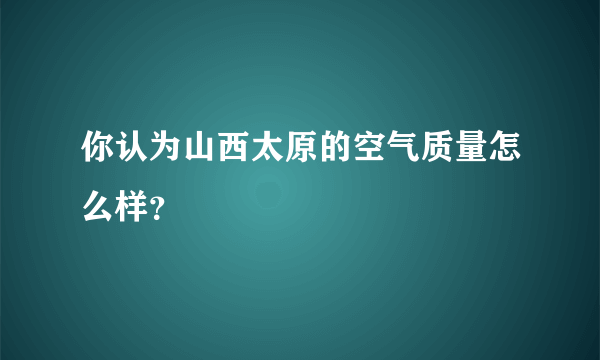 你认为山西太原的空气质量怎么样？