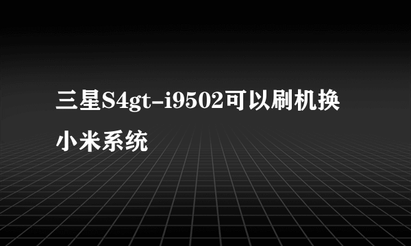 三星S4gt-i9502可以刷机换小米系统