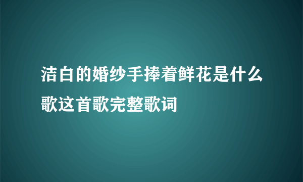 洁白的婚纱手捧着鲜花是什么歌这首歌完整歌词