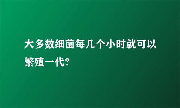 大多数细菌每几个小时就可以繁殖一代?