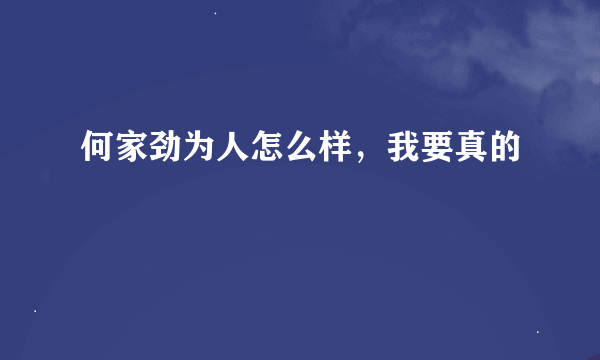 何家劲为人怎么样，我要真的