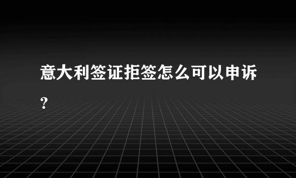 意大利签证拒签怎么可以申诉？