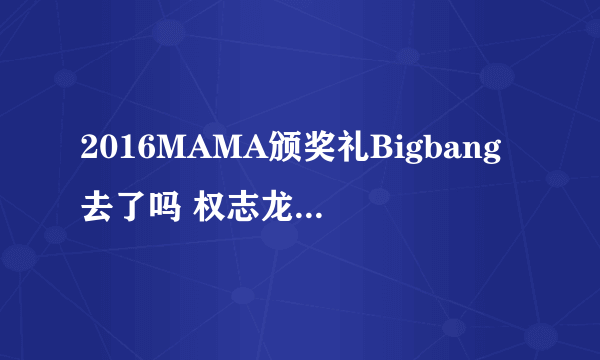 2016MAMA颁奖礼Bigbang去了吗 权志龙生气离场是怎么回事