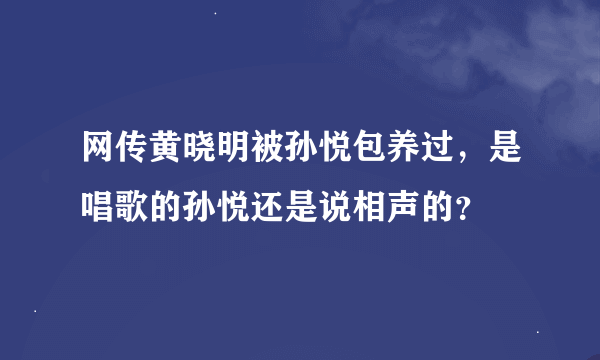 网传黄晓明被孙悦包养过，是唱歌的孙悦还是说相声的？