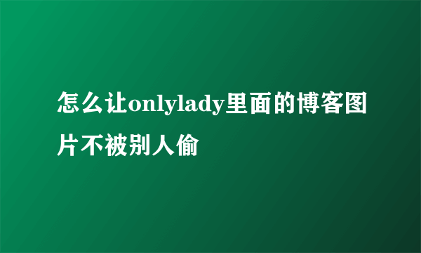 怎么让onlylady里面的博客图片不被别人偷