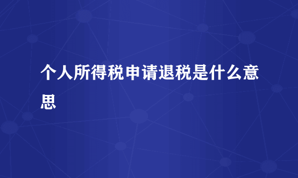 个人所得税申请退税是什么意思