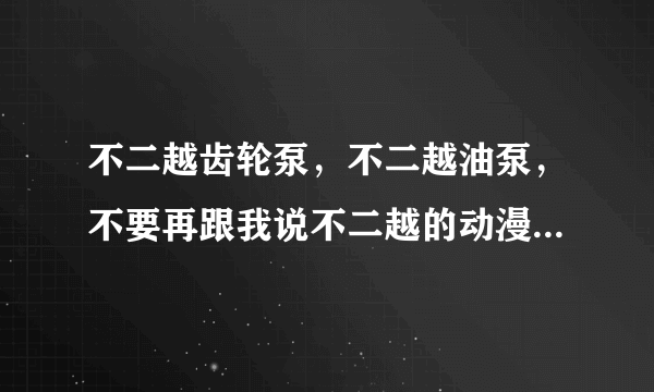 不二越齿轮泵，不二越油泵，不要再跟我说不二越的动漫了，我需要的是油泵。谢谢大家