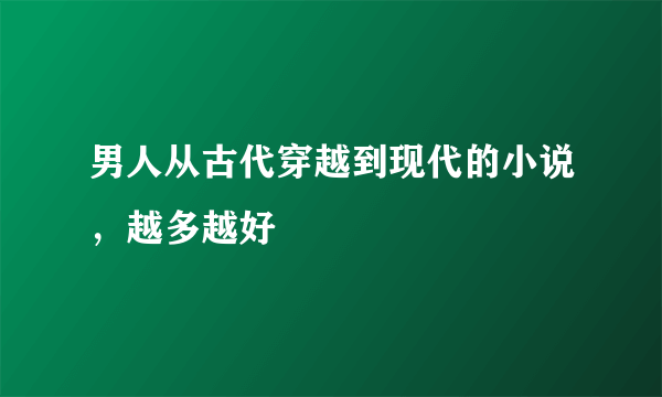 男人从古代穿越到现代的小说，越多越好