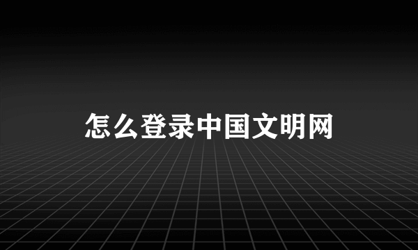 怎么登录中国文明网