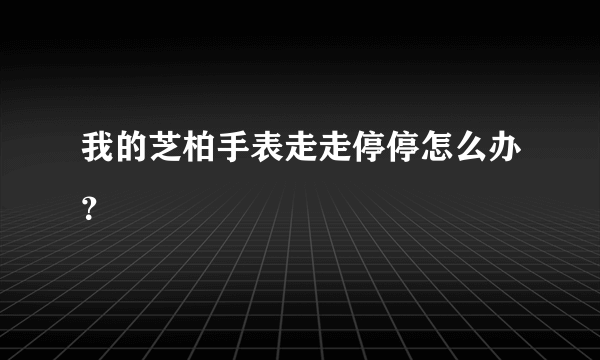 我的芝柏手表走走停停怎么办？