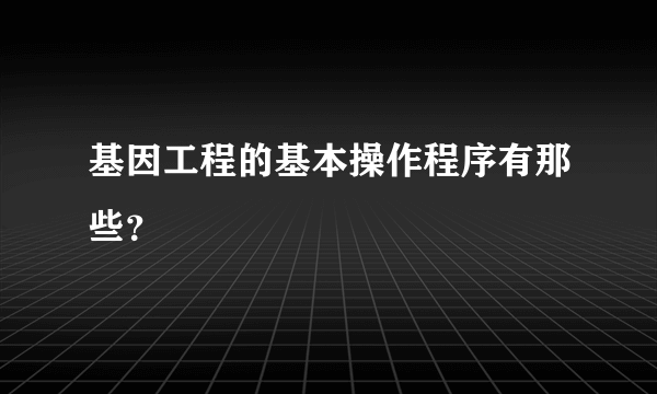 基因工程的基本操作程序有那些？