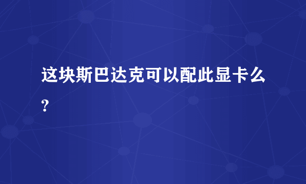 这块斯巴达克可以配此显卡么?