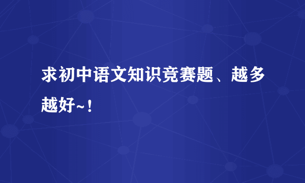 求初中语文知识竞赛题、越多越好~！