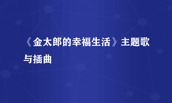 《金太郎的幸福生活》主题歌与插曲