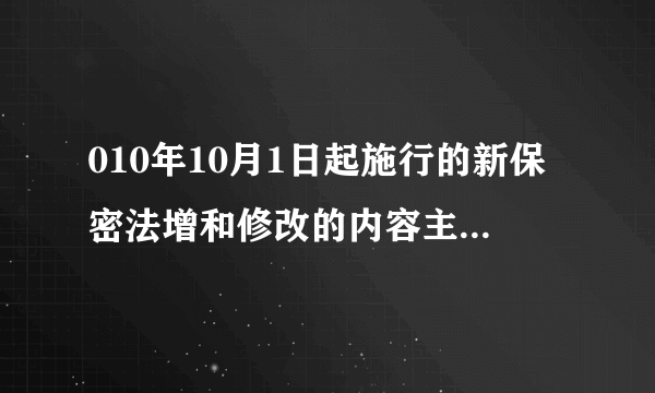 010年10月1日起施行的新保密法增和修改的内容主要有?如题 谢谢了