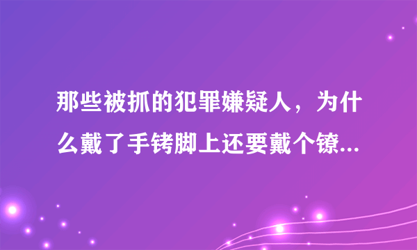 那些被抓的犯罪嫌疑人，为什么戴了手铐脚上还要戴个镣铐，难不成怕他跑