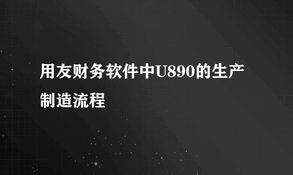 用友财务软件中U890的生产制造流程