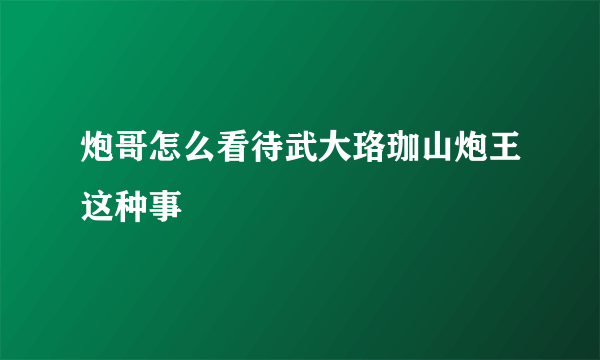 炮哥怎么看待武大珞珈山炮王这种事