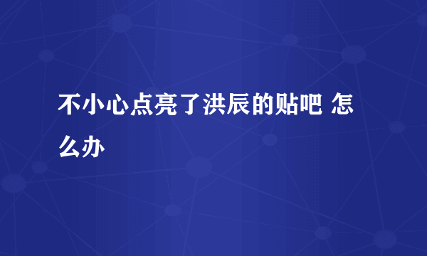 不小心点亮了洪辰的贴吧 怎么办