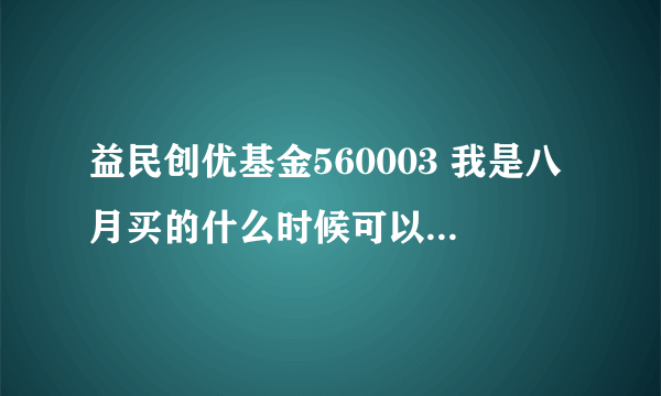 益民创优基金560003 我是八月买的什么时候可以赎回？？