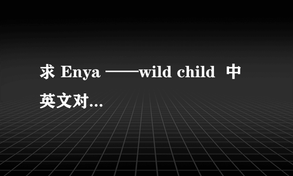 求 Enya ——wild child  中英文对照的歌词