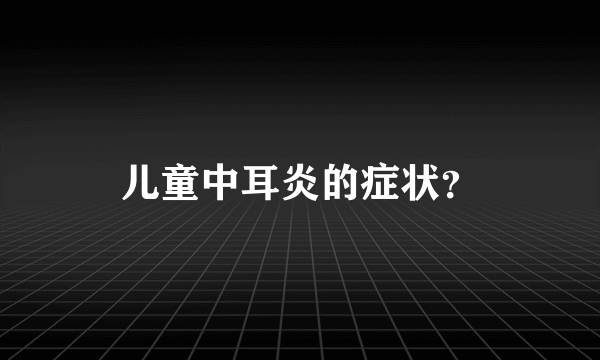 儿童中耳炎的症状？