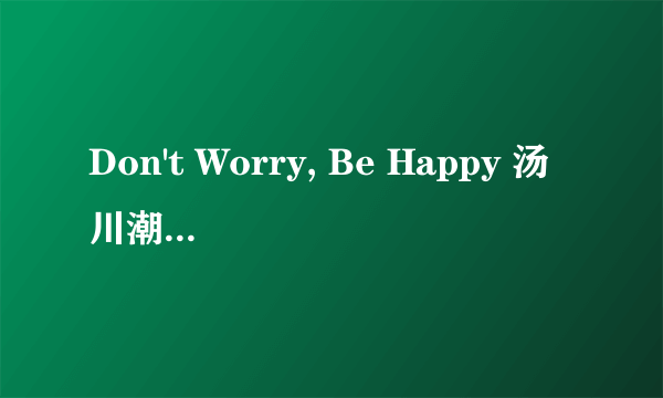 Don't Worry, Be Happy 汤川潮音 中文翻译