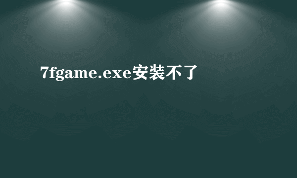 7fgame.exe安装不了